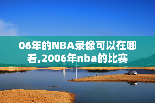 06年的NBA录像可以在哪看,2006年nba的比赛