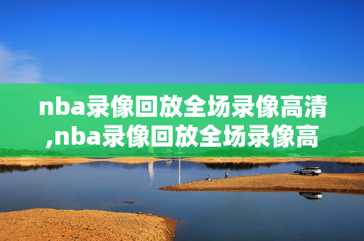 nba录像回放全场录像高清,nba录像回放全场录像高清录像吧