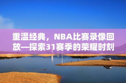 重温经典，NBA比赛录像回放—探索31赛季的荣耀时刻