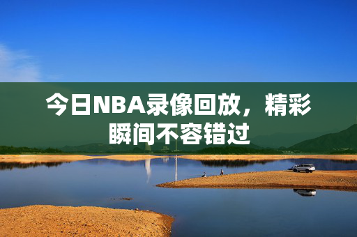 今日NBA录像回放，精彩瞬间不容错过