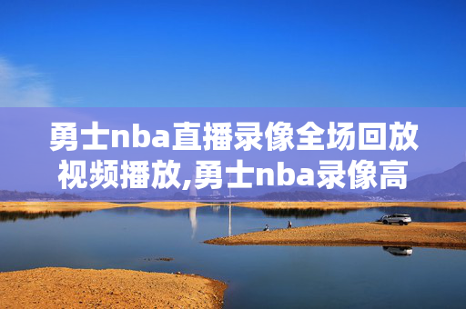 勇士nba直播录像全场回放视频播放,勇士nba录像高清回放像