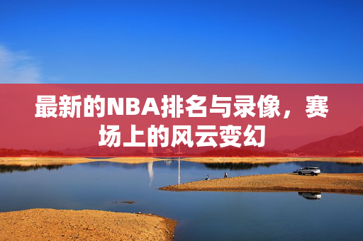 最新的NBA排名与录像，赛场上的风云变幻