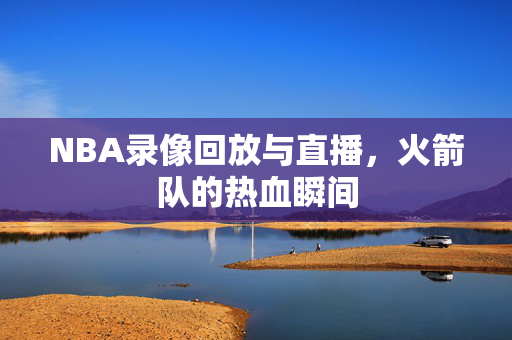 NBA录像回放与直播，火箭队的热血瞬间