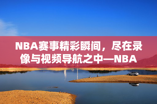 NBA赛事精彩瞬间，尽在录像与视频导航之中—NBA录像与视频导航全解析