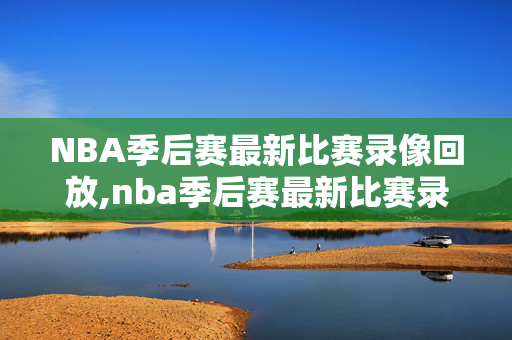 NBA季后赛最新比赛录像回放,nba季后赛最新比赛录像回放在哪看
