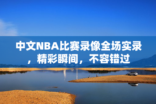 中文NBA比赛录像全场实录，精彩瞬间，不容错过