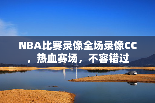 NBA比赛录像全场录像CC，热血赛场，不容错过