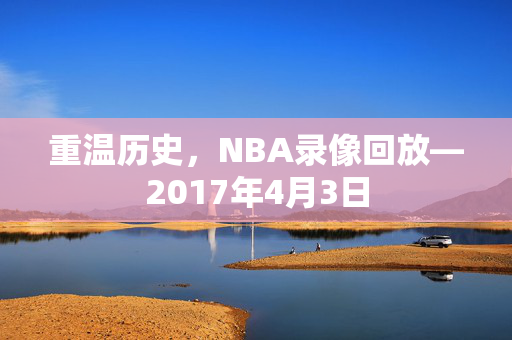 重温历史，NBA录像回放—2017年4月3日