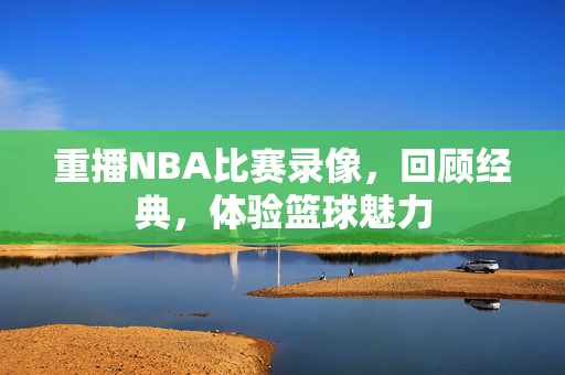 重播NBA比赛录像，回顾经典，体验篮球魅力