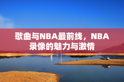 歌曲与NBA最前线，NBA录像的魅力与激情