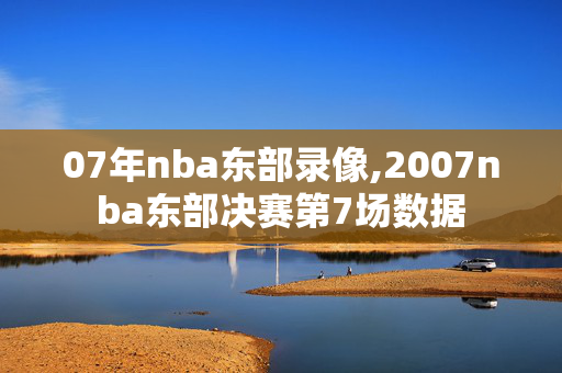 07年nba东部录像,2007nba东部决赛第7场数据
