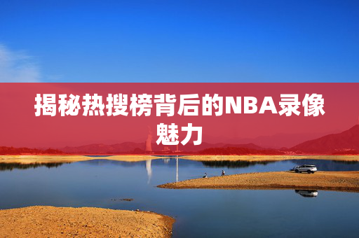 揭秘热搜榜背后的NBA录像魅力