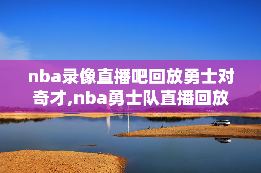 nba录像直播吧回放勇士对奇才,nba勇士队直播回放