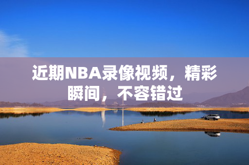 近期NBA录像视频,精彩瞬间,不容错过