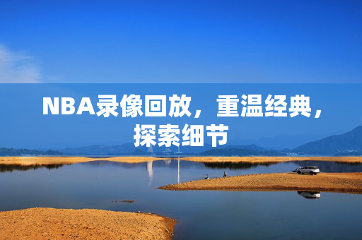 NBA录像回放，重温经典，探索细节