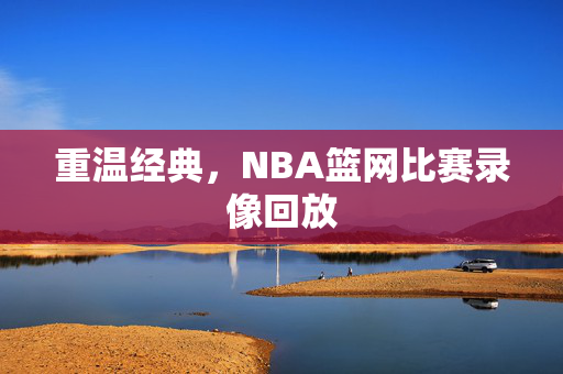 重温经典,NBA篮网比赛录像回放