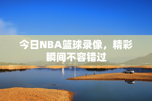 今日NBA篮球录像,精彩瞬间不容错过