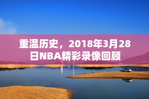 重温历史，2018年3月28日NBA精彩录像回顾