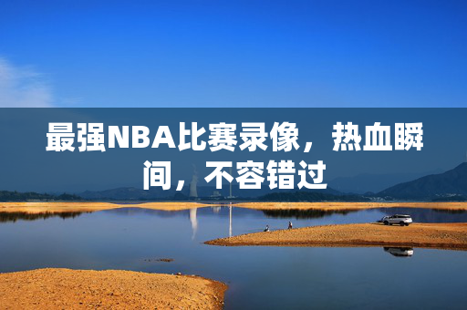 最强NBA比赛录像，热血瞬间，不容错过