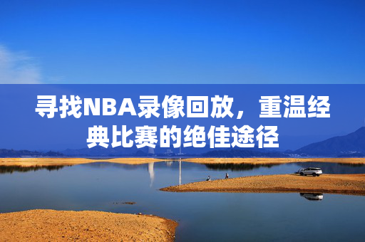 寻找NBA录像回放，重温经典比赛的绝佳途径