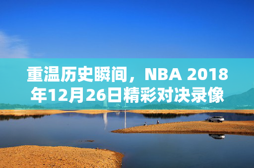 重温历史瞬间，NBA 2018年12月26日精彩对决录像回顾