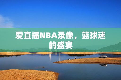 爱直播NBA录像，篮球迷的盛宴