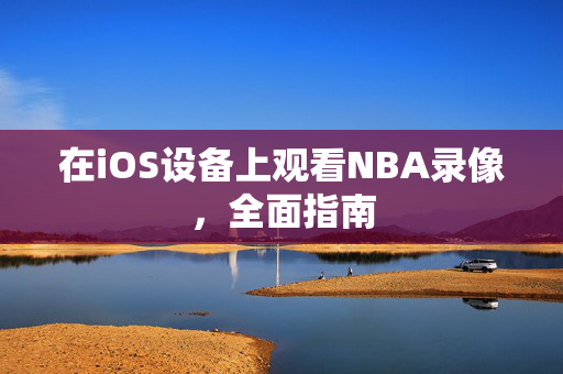在iOS设备上观看NBA录像，全面指南