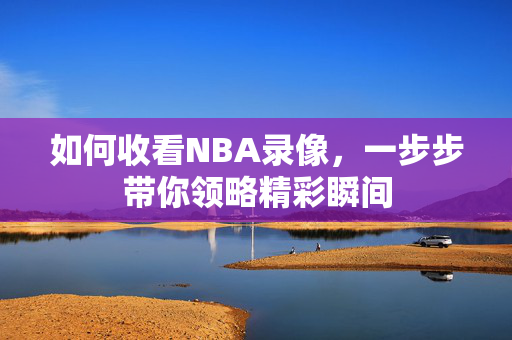 如何收看NBA录像，一步步带你领略精彩瞬间