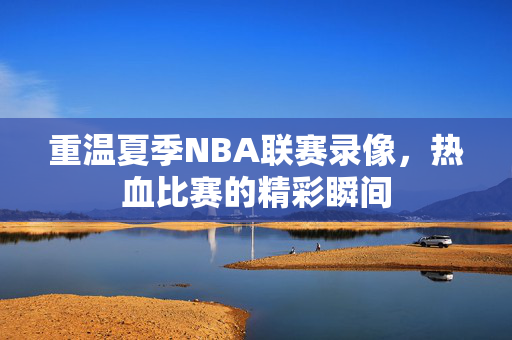 重温夏季NBA联赛录像，热血比赛的精彩瞬间