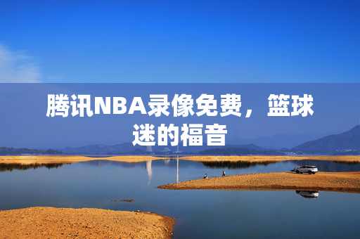 腾讯NBA录像免费,篮球迷的福音