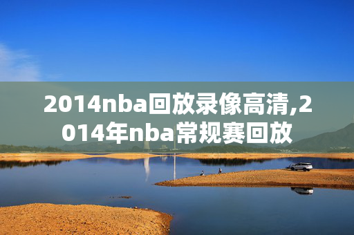 2014nba回放录像高清,2014年nba常规赛回放