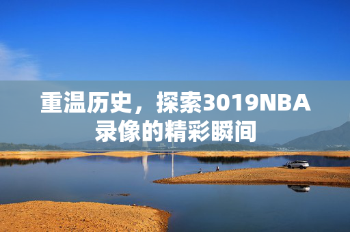 重温历史，探索3019NBA录像的精彩瞬间