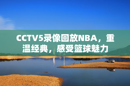 CCTV5录像回放NBA，重温经典，感受篮球魅力
