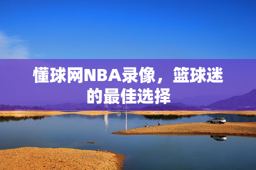 懂球网NBA录像，篮球迷的最佳选择