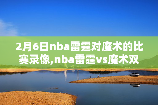 2月6日nba雷霆对魔术的比赛录像,nba雷霆vs魔术双加时