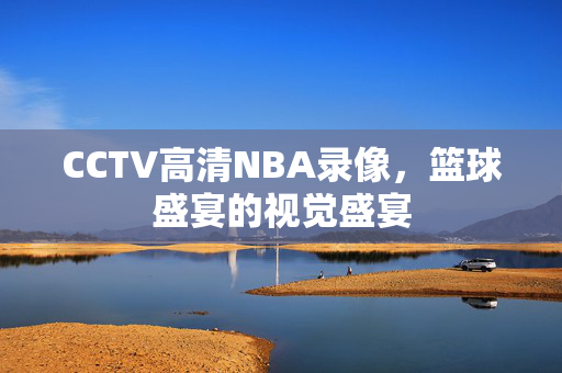 CCTV高清NBA录像，篮球盛宴的视觉盛宴