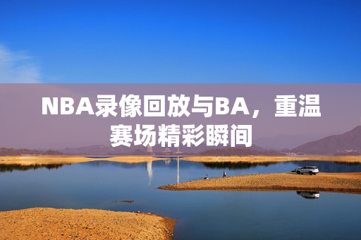 NBA录像回放与BA，重温赛场精彩瞬间