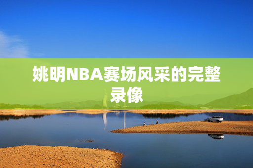 姚明NBA赛场风采的完整录像