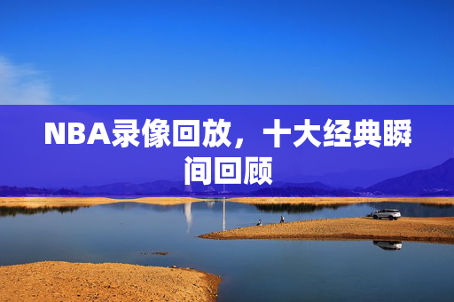 NBA录像回放，十大经典瞬间回顾