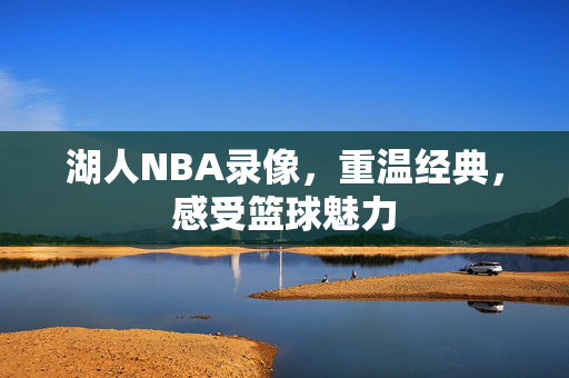 湖人NBA录像,重温经典,感受篮球魅力