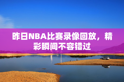 昨日NBA比赛录像回放,精彩瞬间不容错过