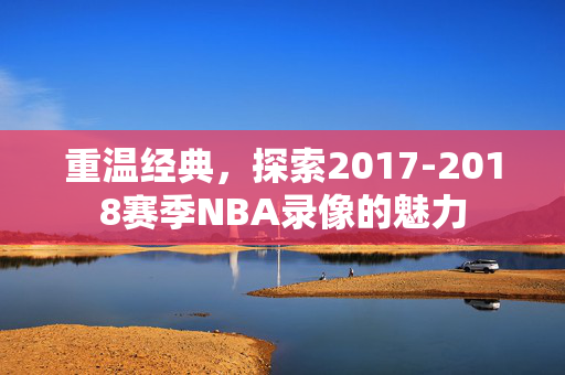 重温经典，探索2017-2018赛季NBA录像的魅力