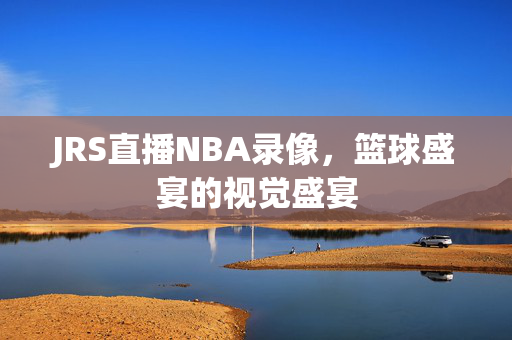 JRS直播NBA录像，篮球盛宴的视觉盛宴