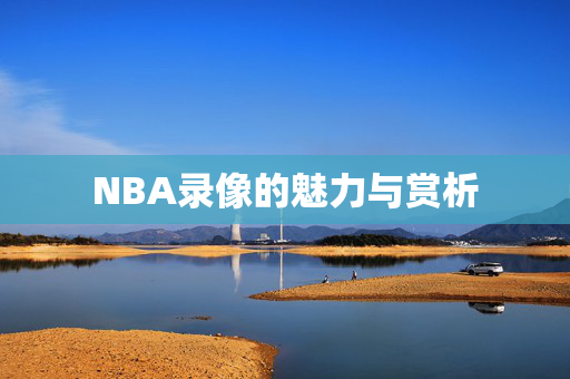 NBA录像的魅力与赏析