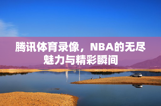 腾讯体育录像，NBA的无尽魅力与精彩瞬间