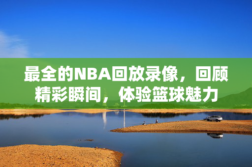 最全的NBA回放录像，回顾精彩瞬间，体验篮球魅力