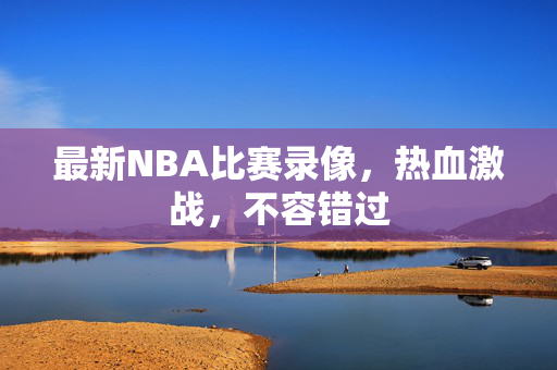 最新NBA比赛录像,热血激战,不容错过