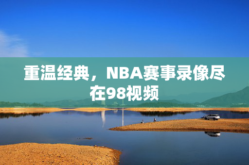 重温经典，NBA赛事录像尽在98视频