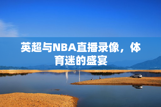 英超与NBA直播录像,体育迷的盛宴