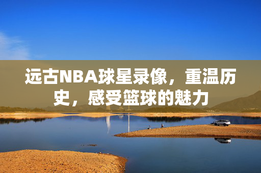 远古NBA球星录像,重温历史,感受篮球的魅力